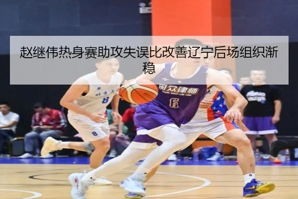 赵继伟热身赛助攻失误比改善辽宁后场组织渐稳