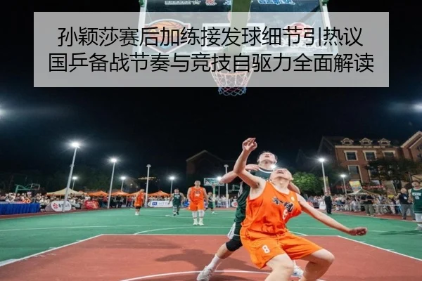 孙颖莎赛后加练接发球细节引热议 国乒备战节奏与竞技自驱力全面解读